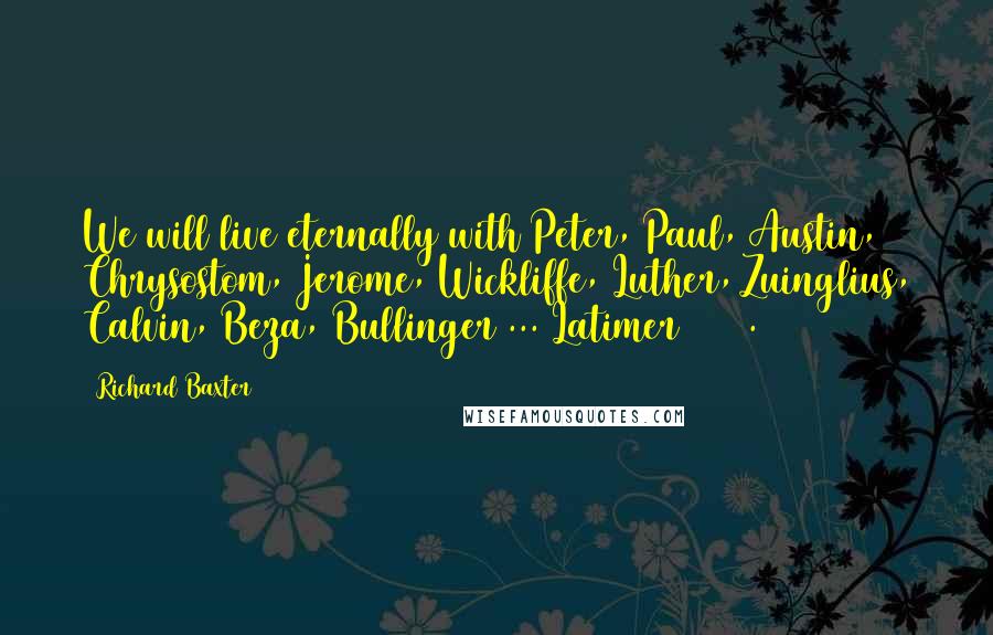 Richard Baxter Quotes: We will live eternally with Peter, Paul, Austin, Chrysostom, Jerome, Wickliffe, Luther, Zuinglius, Calvin, Beza, Bullinger ... Latimer(69) [.]