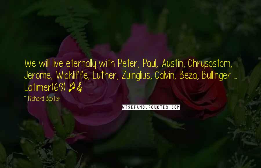 Richard Baxter Quotes: We will live eternally with Peter, Paul, Austin, Chrysostom, Jerome, Wickliffe, Luther, Zuinglius, Calvin, Beza, Bullinger ... Latimer(69) [.]