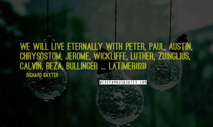 Richard Baxter Quotes: We will live eternally with Peter, Paul, Austin, Chrysostom, Jerome, Wickliffe, Luther, Zuinglius, Calvin, Beza, Bullinger ... Latimer(69) [.]