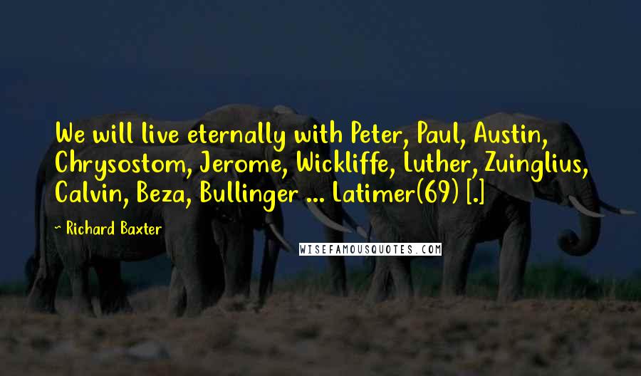 Richard Baxter Quotes: We will live eternally with Peter, Paul, Austin, Chrysostom, Jerome, Wickliffe, Luther, Zuinglius, Calvin, Beza, Bullinger ... Latimer(69) [.]