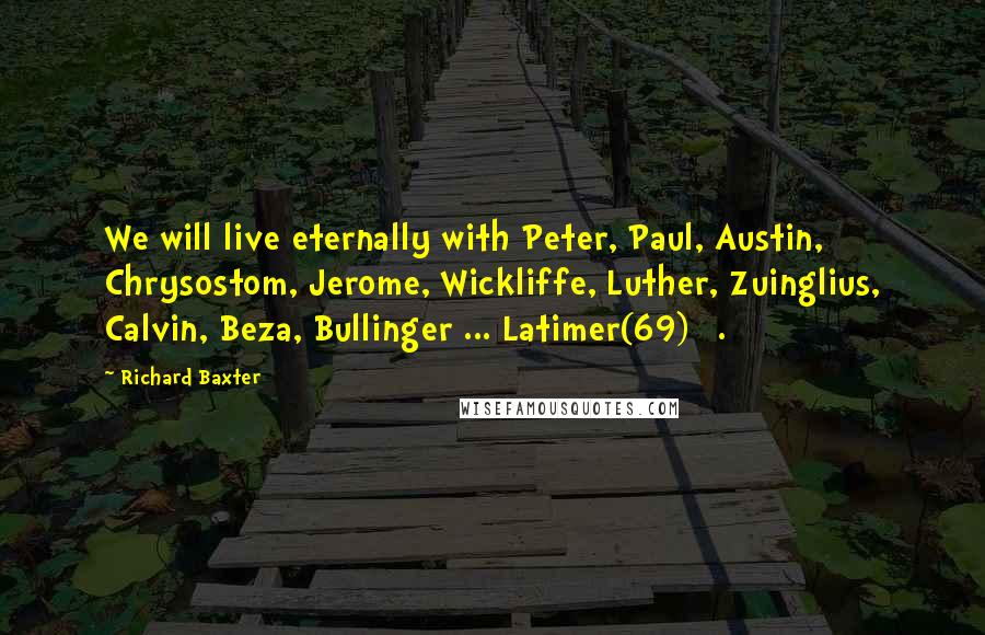 Richard Baxter Quotes: We will live eternally with Peter, Paul, Austin, Chrysostom, Jerome, Wickliffe, Luther, Zuinglius, Calvin, Beza, Bullinger ... Latimer(69) [.]