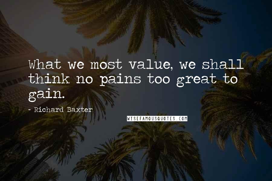 Richard Baxter Quotes: What we most value, we shall think no pains too great to gain.