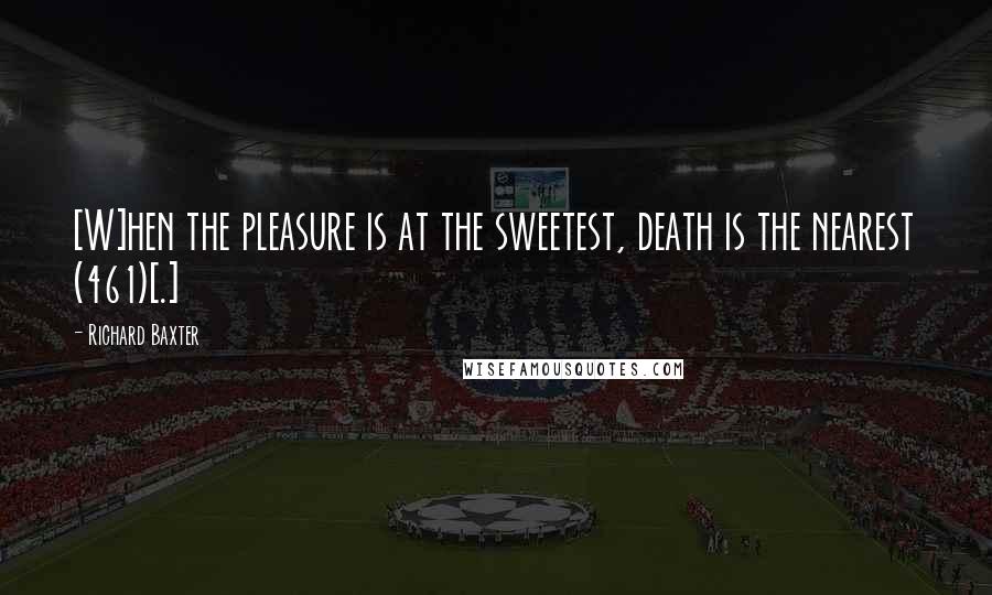 Richard Baxter Quotes: [W]hen the pleasure is at the sweetest, death is the nearest (461)[.]