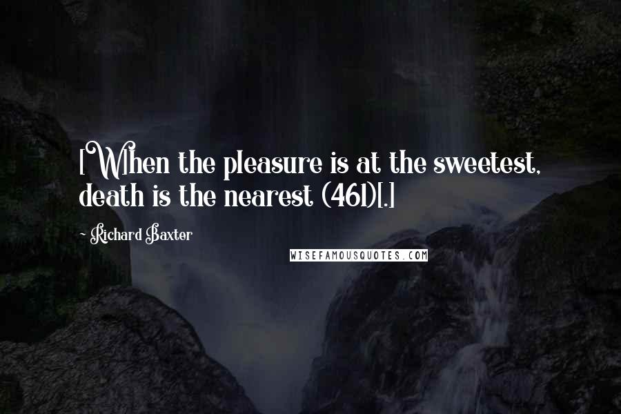 Richard Baxter Quotes: [W]hen the pleasure is at the sweetest, death is the nearest (461)[.]