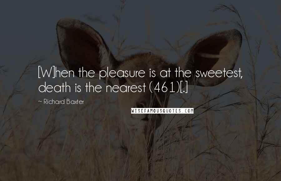Richard Baxter Quotes: [W]hen the pleasure is at the sweetest, death is the nearest (461)[.]