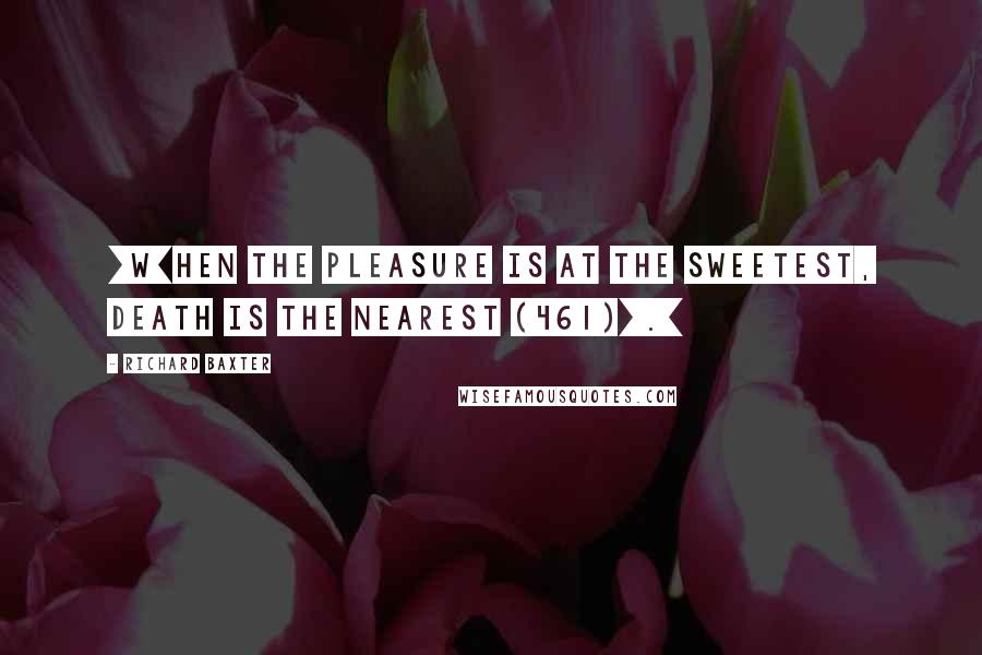 Richard Baxter Quotes: [W]hen the pleasure is at the sweetest, death is the nearest (461)[.]