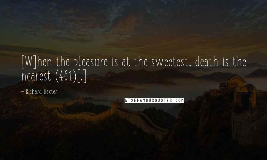 Richard Baxter Quotes: [W]hen the pleasure is at the sweetest, death is the nearest (461)[.]