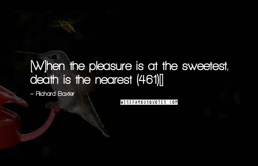 Richard Baxter Quotes: [W]hen the pleasure is at the sweetest, death is the nearest (461)[.]