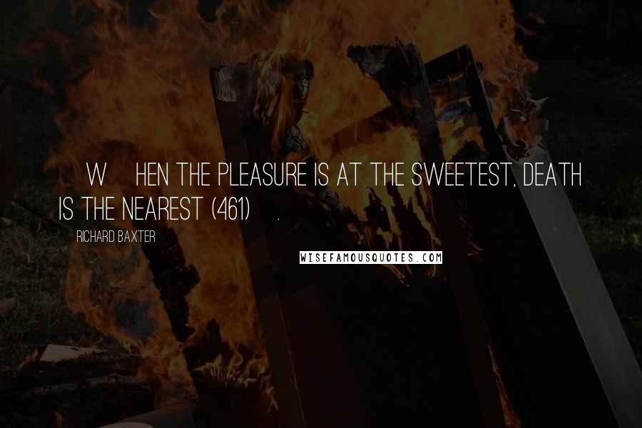 Richard Baxter Quotes: [W]hen the pleasure is at the sweetest, death is the nearest (461)[.]