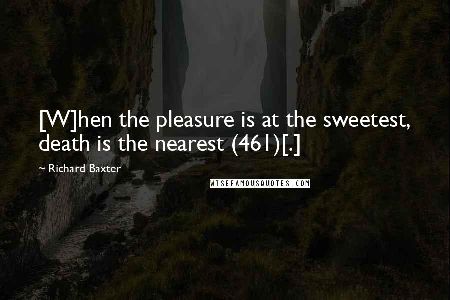 Richard Baxter Quotes: [W]hen the pleasure is at the sweetest, death is the nearest (461)[.]