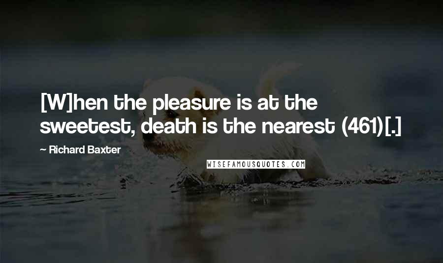 Richard Baxter Quotes: [W]hen the pleasure is at the sweetest, death is the nearest (461)[.]