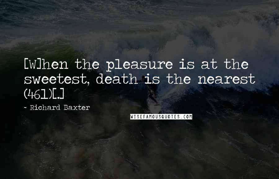 Richard Baxter Quotes: [W]hen the pleasure is at the sweetest, death is the nearest (461)[.]