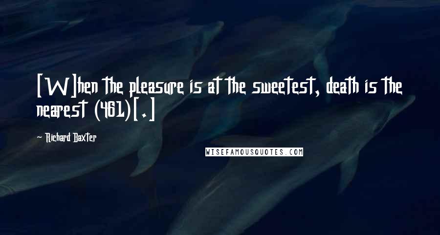 Richard Baxter Quotes: [W]hen the pleasure is at the sweetest, death is the nearest (461)[.]
