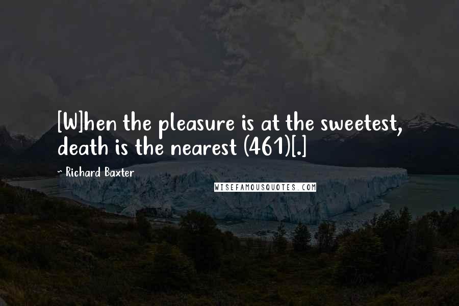 Richard Baxter Quotes: [W]hen the pleasure is at the sweetest, death is the nearest (461)[.]