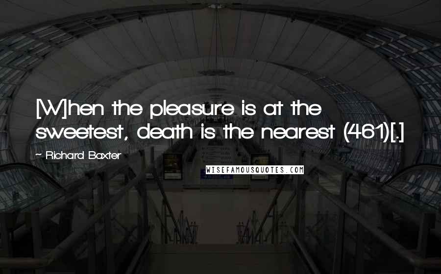 Richard Baxter Quotes: [W]hen the pleasure is at the sweetest, death is the nearest (461)[.]