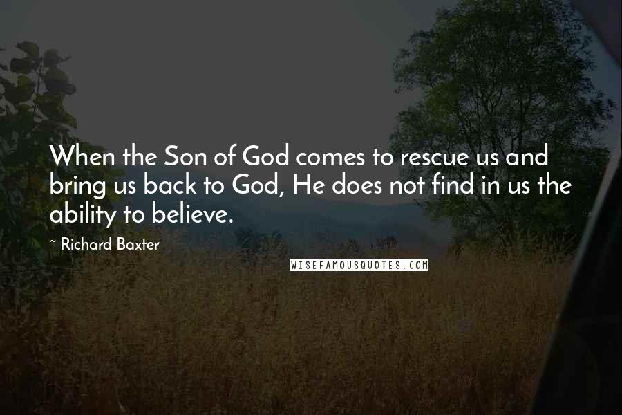 Richard Baxter Quotes: When the Son of God comes to rescue us and bring us back to God, He does not find in us the ability to believe.