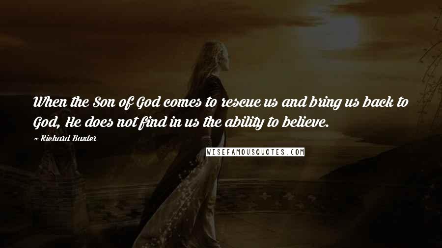 Richard Baxter Quotes: When the Son of God comes to rescue us and bring us back to God, He does not find in us the ability to believe.