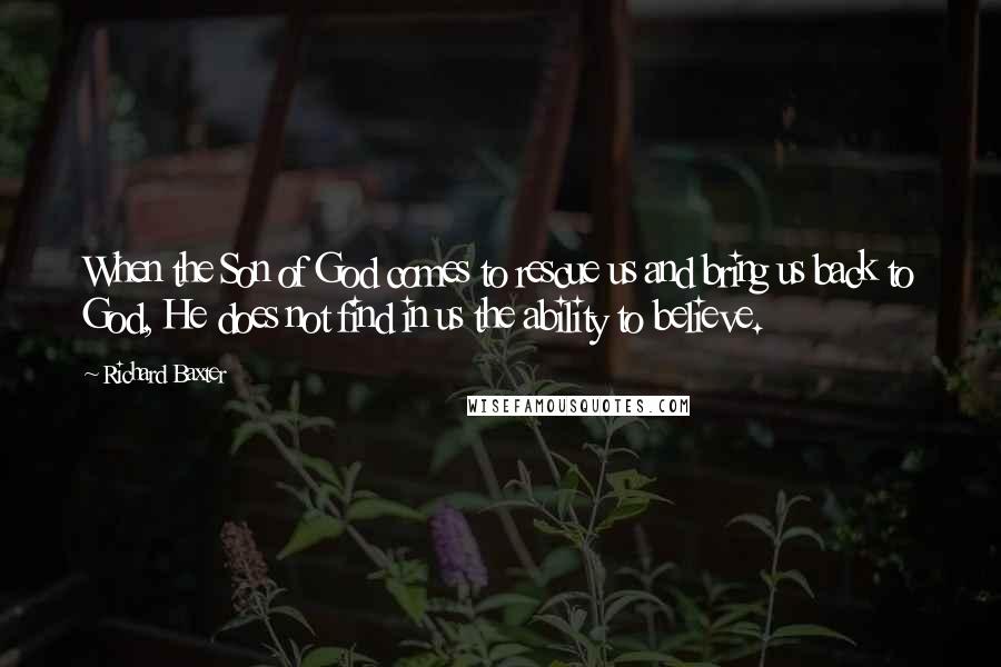 Richard Baxter Quotes: When the Son of God comes to rescue us and bring us back to God, He does not find in us the ability to believe.