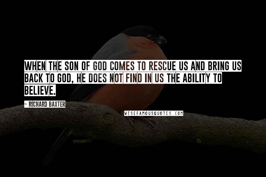 Richard Baxter Quotes: When the Son of God comes to rescue us and bring us back to God, He does not find in us the ability to believe.