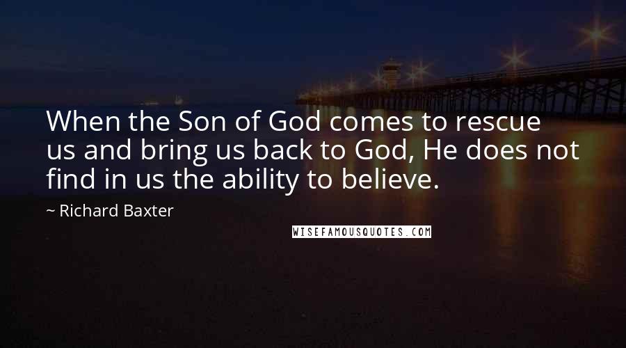 Richard Baxter Quotes: When the Son of God comes to rescue us and bring us back to God, He does not find in us the ability to believe.