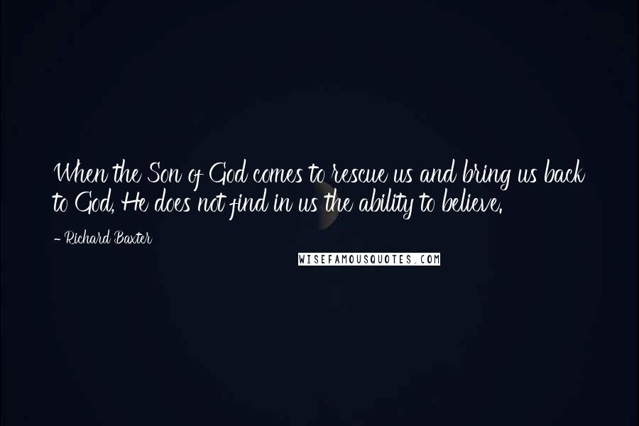 Richard Baxter Quotes: When the Son of God comes to rescue us and bring us back to God, He does not find in us the ability to believe.