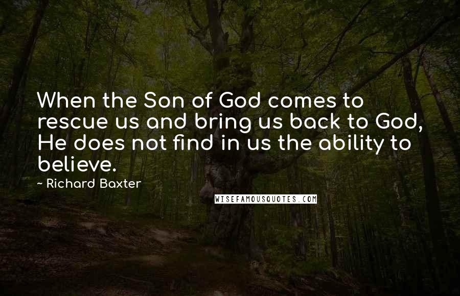 Richard Baxter Quotes: When the Son of God comes to rescue us and bring us back to God, He does not find in us the ability to believe.