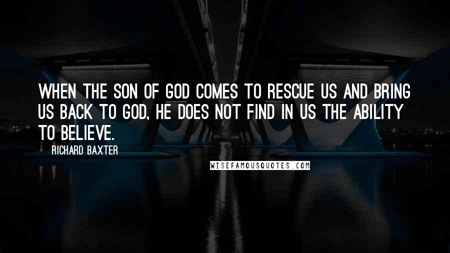 Richard Baxter Quotes: When the Son of God comes to rescue us and bring us back to God, He does not find in us the ability to believe.