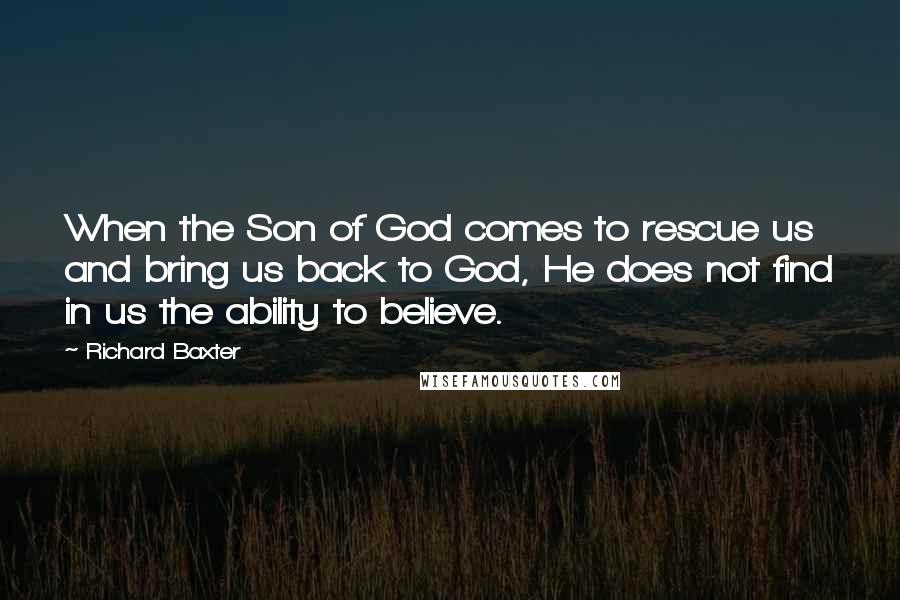 Richard Baxter Quotes: When the Son of God comes to rescue us and bring us back to God, He does not find in us the ability to believe.