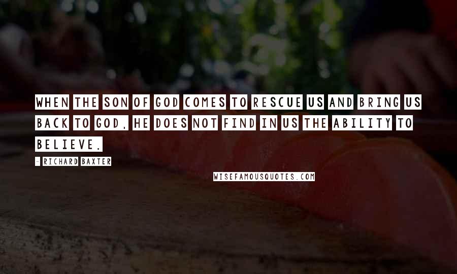 Richard Baxter Quotes: When the Son of God comes to rescue us and bring us back to God, He does not find in us the ability to believe.