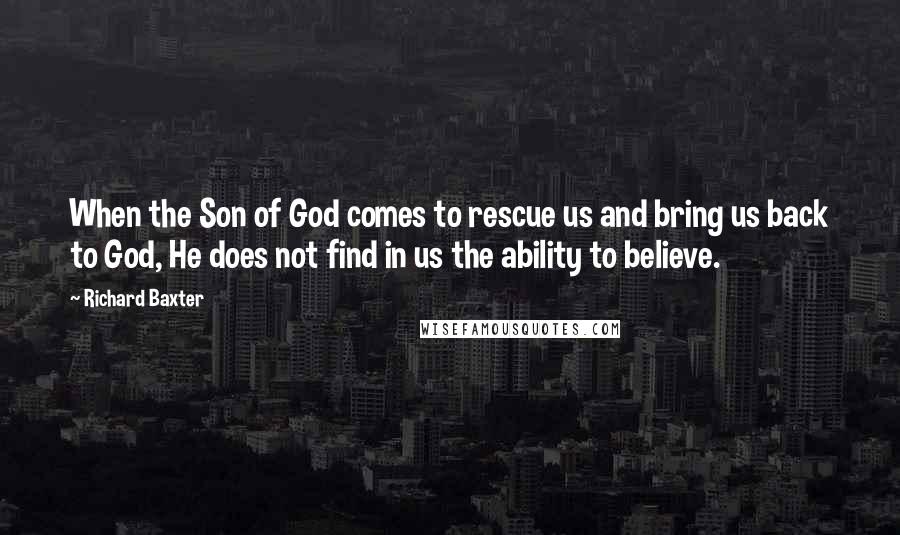 Richard Baxter Quotes: When the Son of God comes to rescue us and bring us back to God, He does not find in us the ability to believe.