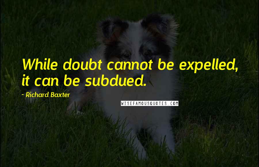 Richard Baxter Quotes: While doubt cannot be expelled, it can be subdued.