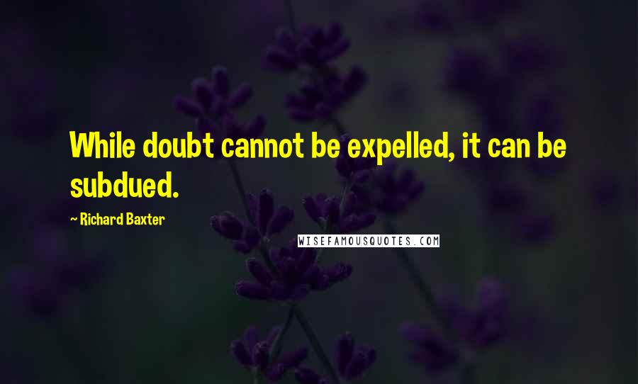 Richard Baxter Quotes: While doubt cannot be expelled, it can be subdued.