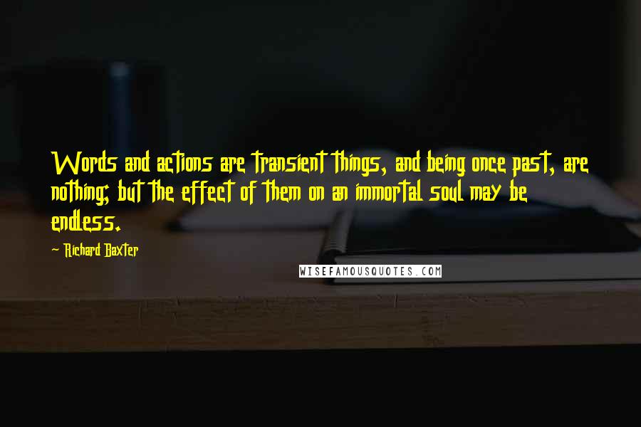 Richard Baxter Quotes: Words and actions are transient things, and being once past, are nothing; but the effect of them on an immortal soul may be endless.