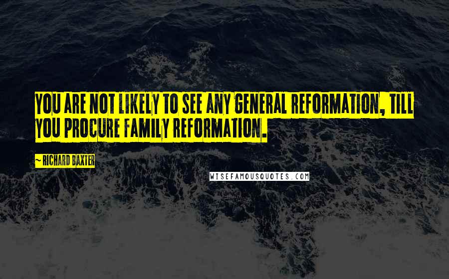 Richard Baxter Quotes: You are not likely to see any general reformation, till you procure family reformation.
