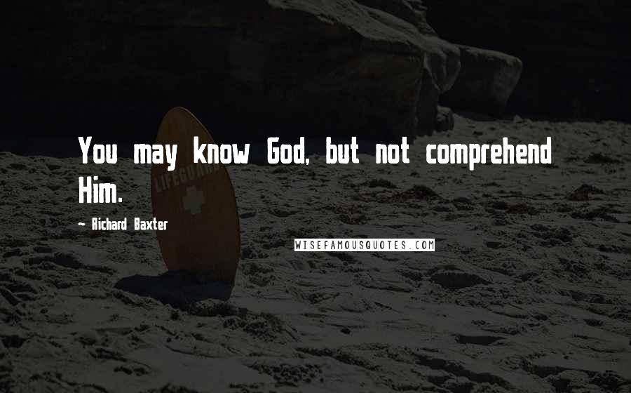 Richard Baxter Quotes: You may know God, but not comprehend Him.