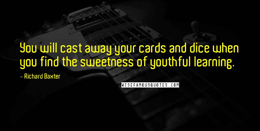 Richard Baxter Quotes: You will cast away your cards and dice when you find the sweetness of youthful learning.