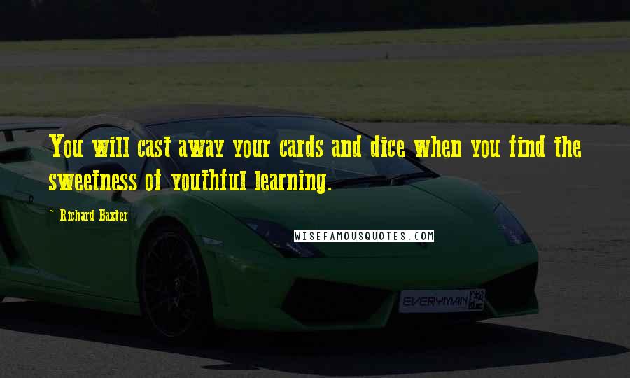 Richard Baxter Quotes: You will cast away your cards and dice when you find the sweetness of youthful learning.