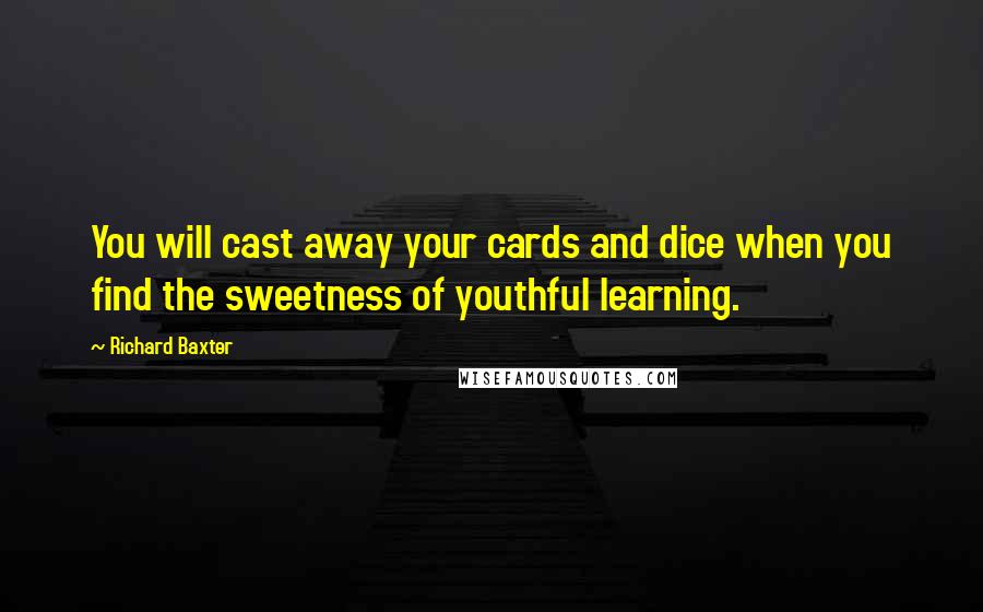Richard Baxter Quotes: You will cast away your cards and dice when you find the sweetness of youthful learning.