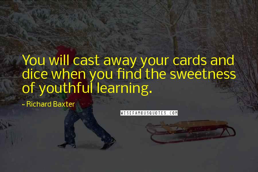 Richard Baxter Quotes: You will cast away your cards and dice when you find the sweetness of youthful learning.