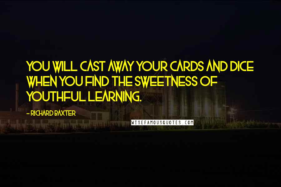Richard Baxter Quotes: You will cast away your cards and dice when you find the sweetness of youthful learning.