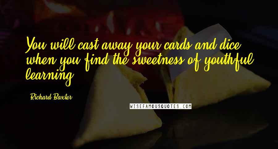 Richard Baxter Quotes: You will cast away your cards and dice when you find the sweetness of youthful learning.