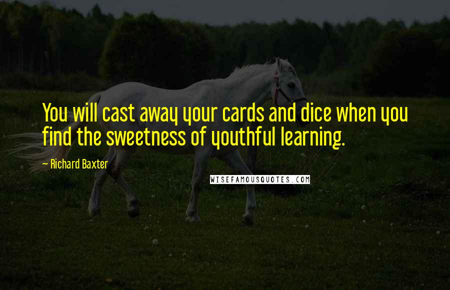 Richard Baxter Quotes: You will cast away your cards and dice when you find the sweetness of youthful learning.