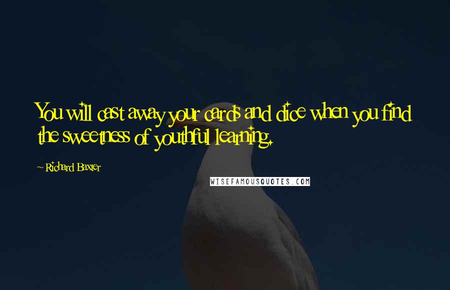 Richard Baxter Quotes: You will cast away your cards and dice when you find the sweetness of youthful learning.