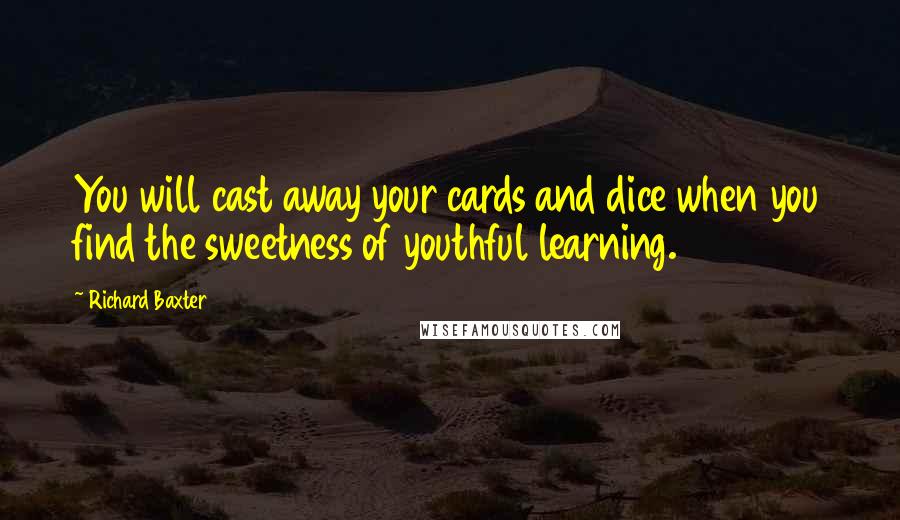 Richard Baxter Quotes: You will cast away your cards and dice when you find the sweetness of youthful learning.