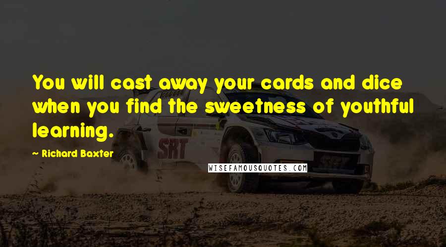Richard Baxter Quotes: You will cast away your cards and dice when you find the sweetness of youthful learning.