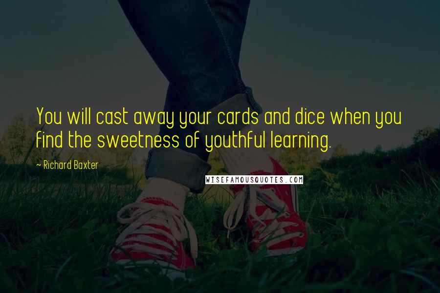Richard Baxter Quotes: You will cast away your cards and dice when you find the sweetness of youthful learning.