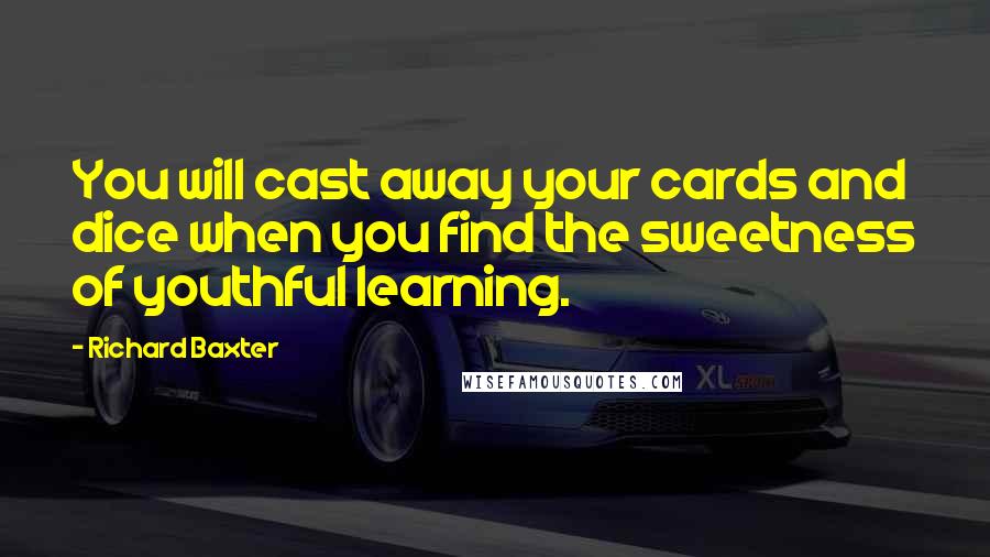 Richard Baxter Quotes: You will cast away your cards and dice when you find the sweetness of youthful learning.