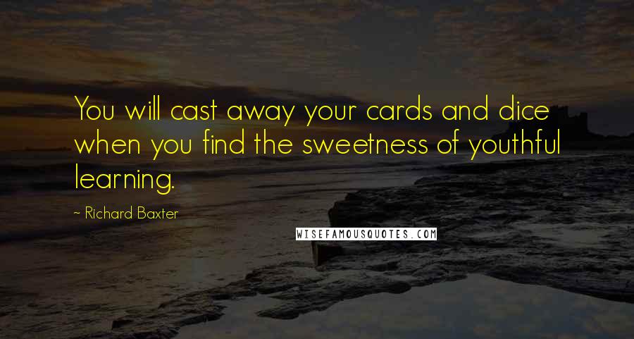 Richard Baxter Quotes: You will cast away your cards and dice when you find the sweetness of youthful learning.