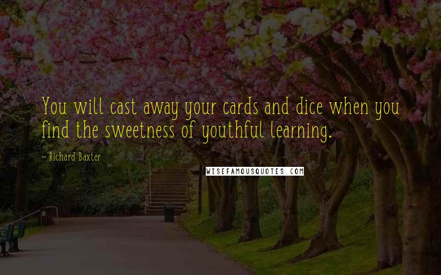 Richard Baxter Quotes: You will cast away your cards and dice when you find the sweetness of youthful learning.
