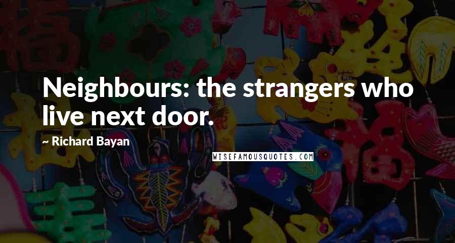 Richard Bayan Quotes: Neighbours: the strangers who live next door.